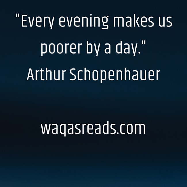 "Every evening makes us poorer by a day." Arthur Schopenhauer